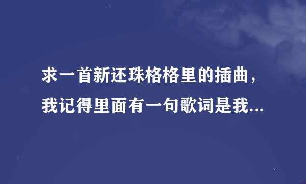 求一首新还珠格格里的插曲，我记得里面有一句歌词是我知道人生没有十全十美，求这首歌叫什么名字？