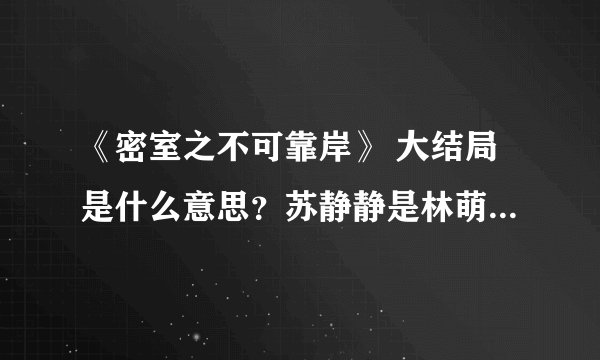 《密室之不可靠岸》 大结局是什么意思？苏静静是林萌的孩子么，宋大夫怎么死的。