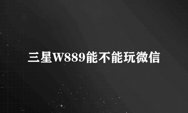 三星W889能不能玩微信