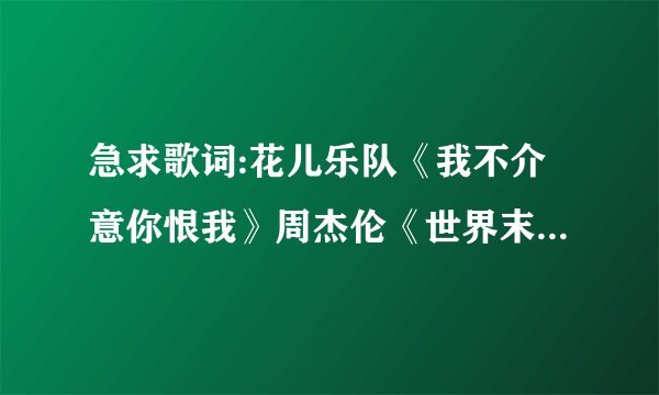 急求歌词:花儿乐队《我不介意你恨我》周杰伦《世界末日》元卫觉醒《dream》