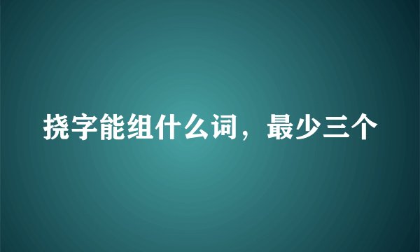挠字能组什么词，最少三个
