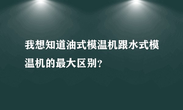 我想知道油式模温机跟水式模温机的最大区别？