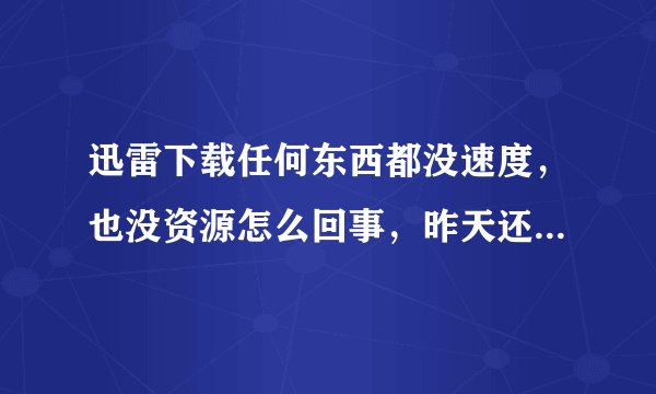 迅雷下载任何东西都没速度，也没资源怎么回事，昨天还好好的。