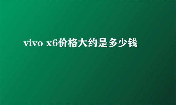 vivo x6价格大约是多少钱
