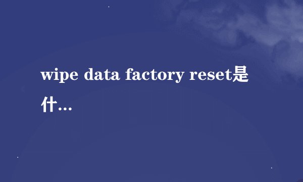 wipe data factory reset是什么意思 刷机新手必看