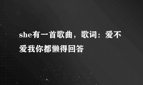 she有一首歌曲，歌词：爱不爱我你都懒得回答