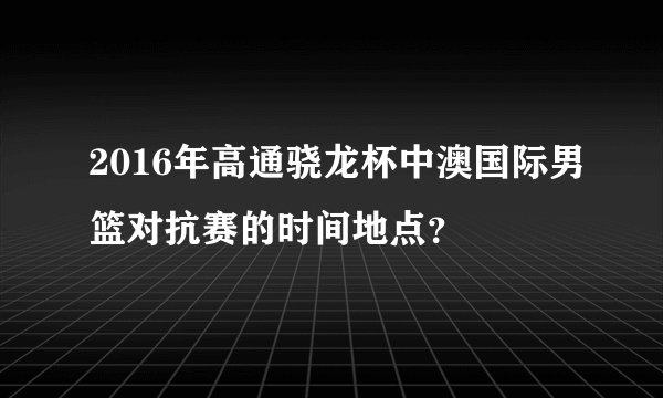 2016年高通骁龙杯中澳国际男篮对抗赛的时间地点？