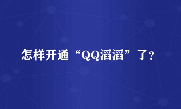 怎样开通“QQ滔滔”了？