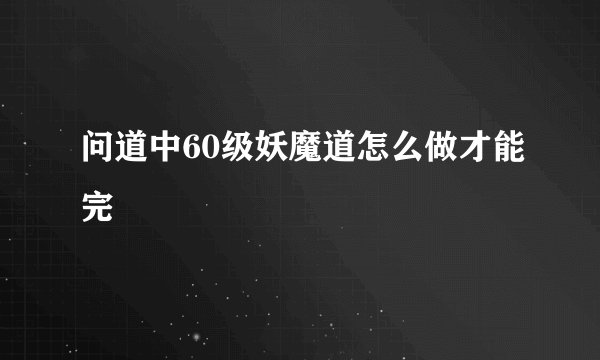 问道中60级妖魔道怎么做才能完