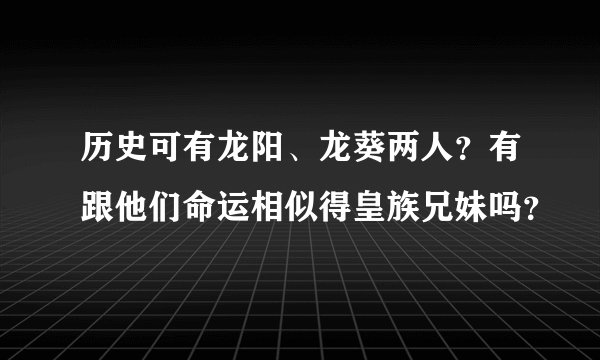 历史可有龙阳、龙葵两人？有跟他们命运相似得皇族兄妹吗？