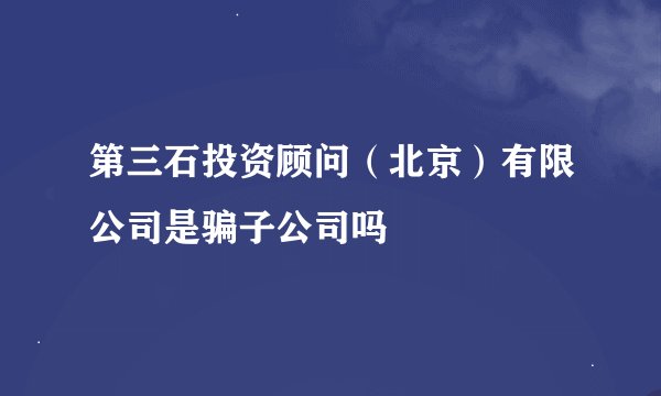 第三石投资顾问（北京）有限公司是骗子公司吗