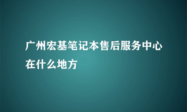 广州宏基笔记本售后服务中心在什么地方