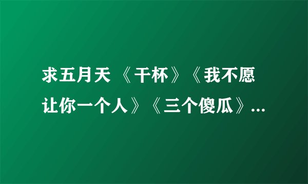 求五月天 《干杯》《我不愿让你一个人》《三个傻瓜》 mp3链接，能做QQ空间音乐的那种。。。