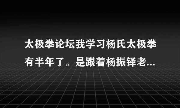 太极拳论坛我学习杨氏太极拳有半年了。是跟着杨振铎老前辈的视频学习。最近感觉胸闷，气短。怎样改变现状