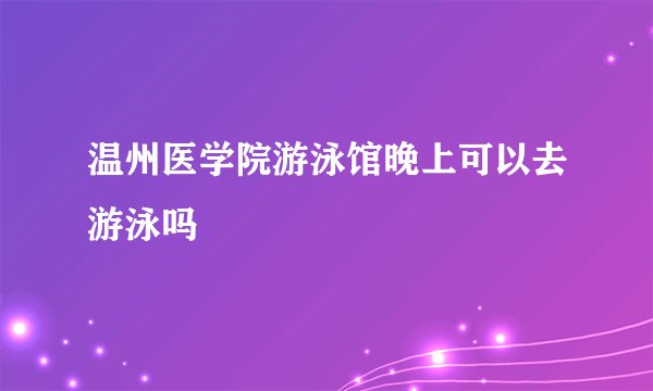 温州医学院游泳馆晚上可以去游泳吗