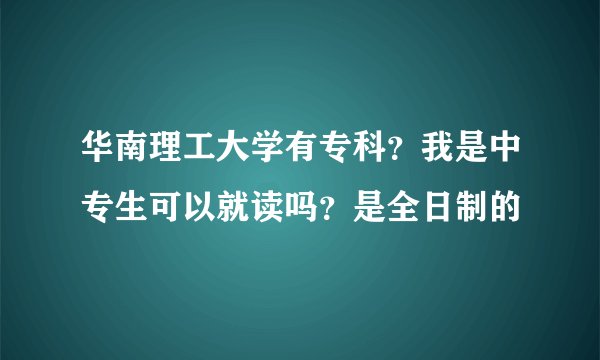 华南理工大学有专科？我是中专生可以就读吗？是全日制的