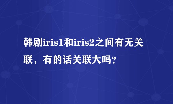 韩剧iris1和iris2之间有无关联，有的话关联大吗？