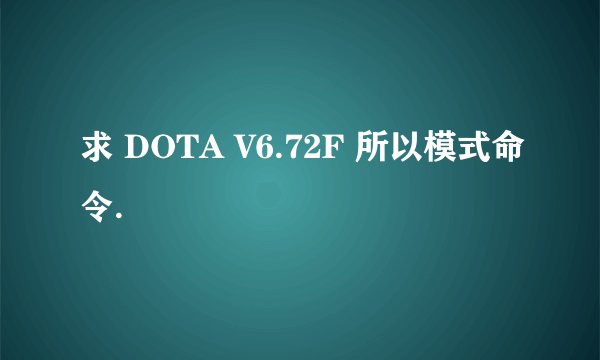 求 DOTA V6.72F 所以模式命令.