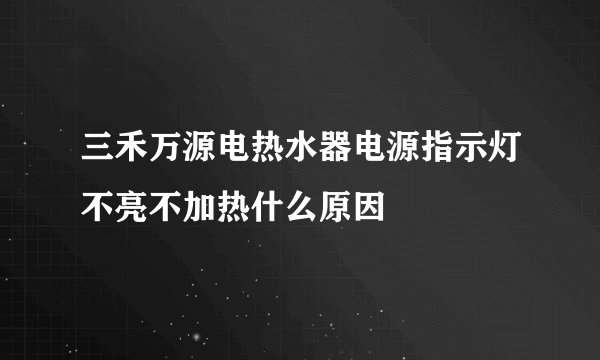 三禾万源电热水器电源指示灯不亮不加热什么原因