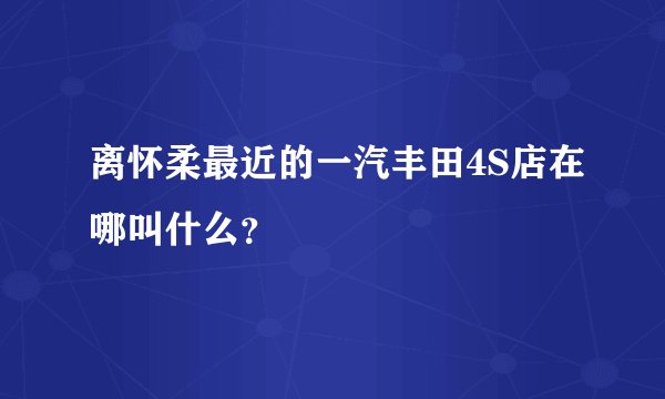离怀柔最近的一汽丰田4S店在哪叫什么?