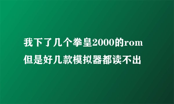 我下了几个拳皇2000的rom 但是好几款模拟器都读不出