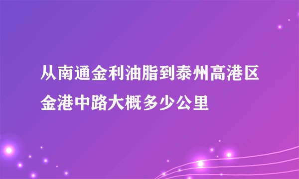从南通金利油脂到泰州高港区金港中路大概多少公里