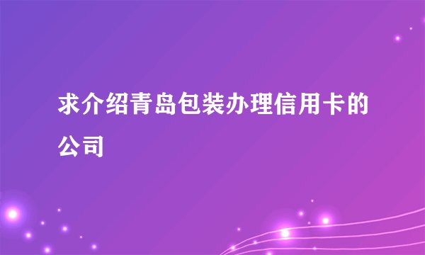求介绍青岛包装办理信用卡的公司