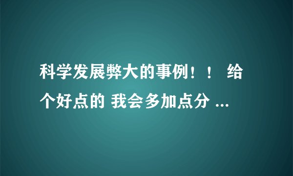 科学发展弊大的事例！！ 给个好点的 我会多加点分 不要给我来重复的