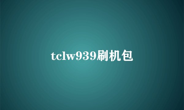 tclw939刷机包