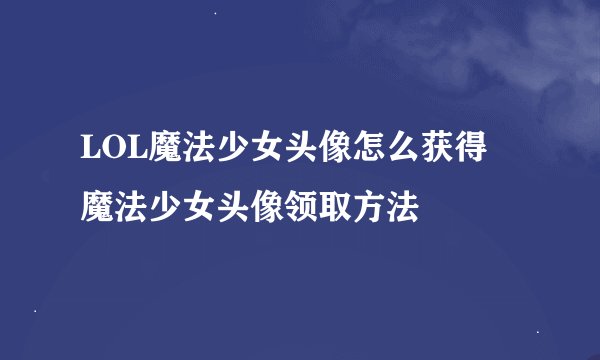 LOL魔法少女头像怎么获得 魔法少女头像领取方法