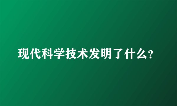 现代科学技术发明了什么？