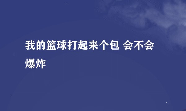 我的篮球打起来个包 会不会爆炸
