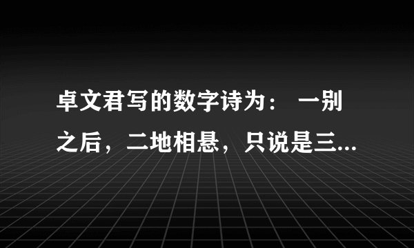 卓文君写的数字诗为： 一别之后，二地相悬，只说是三四月，又谁知五六年。七弦琴无心弹，八行？