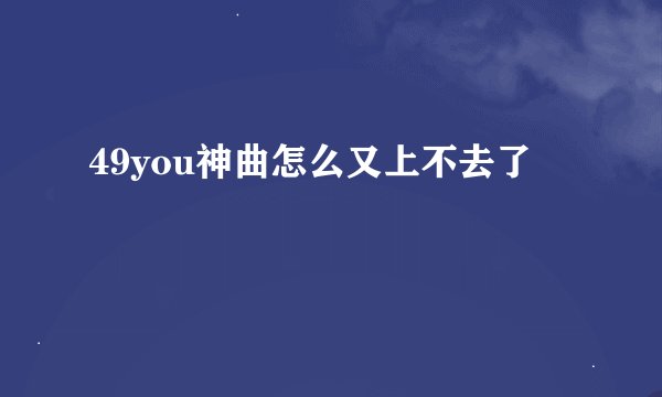 49you神曲怎么又上不去了