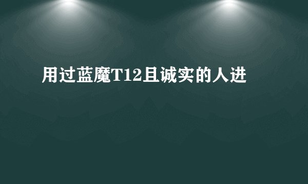 用过蓝魔T12且诚实的人进