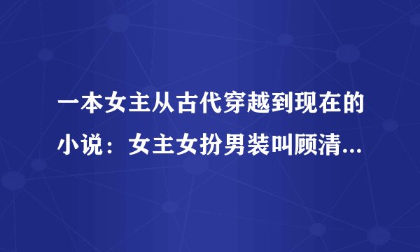 一本女主从古代穿越到现在的小说：女主女扮男装叫顾清歌，男主叫莫念白。请网友们告诉我，谢谢。