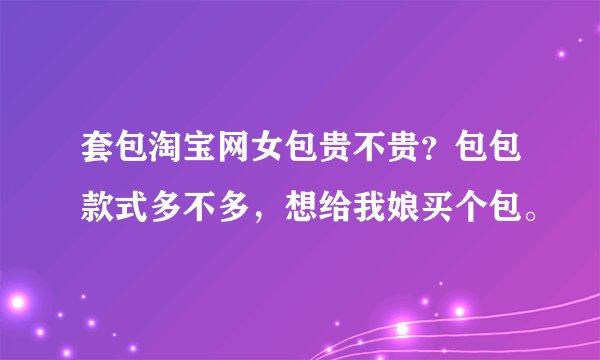 套包淘宝网女包贵不贵？包包款式多不多，想给我娘买个包。