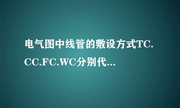 电气图中线管的敷设方式TC.CC.FC.WC分别代表什么。