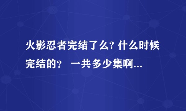 火影忍者完结了么? 什么时候完结的？ 一共多少集啊？结局是什么？