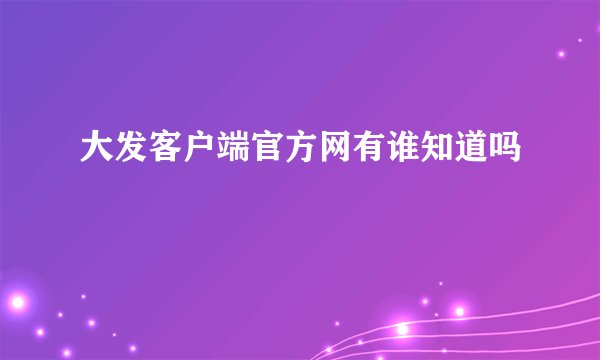 大发客户端官方网有谁知道吗
