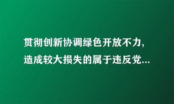 贯彻创新协调绿色开放不力,造成较大损失的属于违反党的什么纪律？