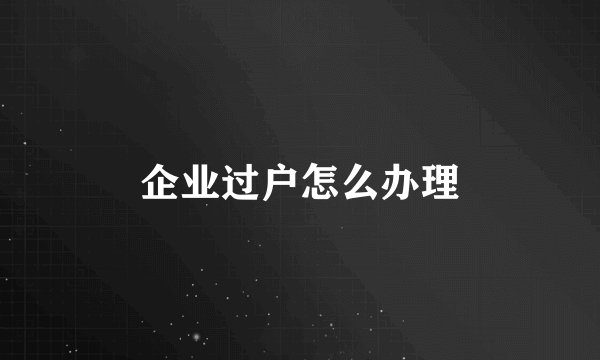 企业过户怎么办理