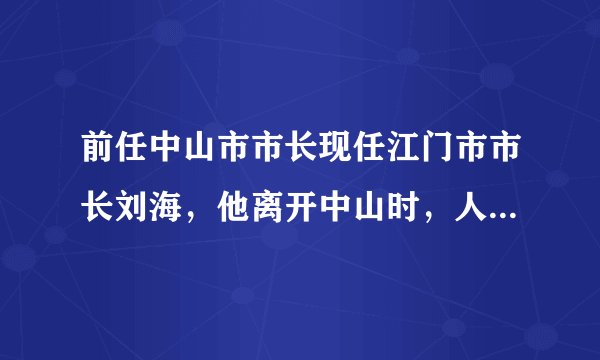 前任中山市市长现任江门市市长刘海，他离开中山时，人民竟然要烧炮仗庆祝，点解江门要选他来做市长？