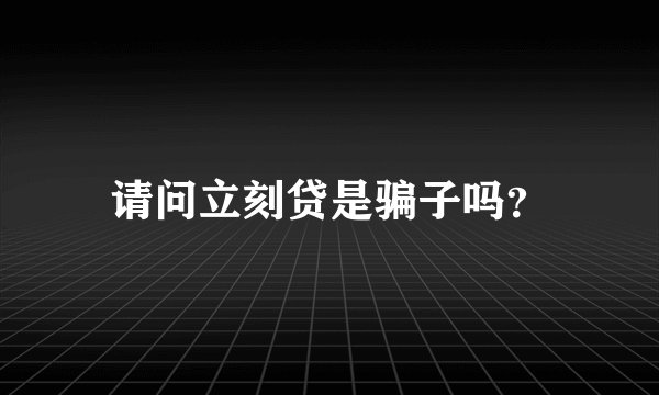请问立刻贷是骗子吗？