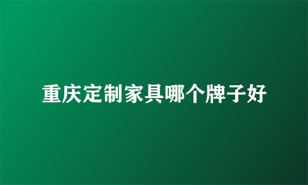 重庆定制家具哪个牌子好