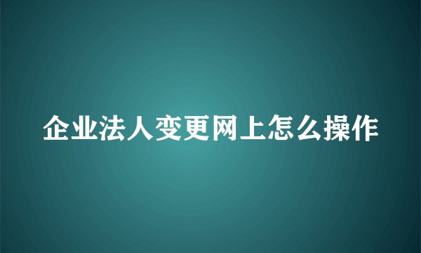 企业法人变更网上怎么操作