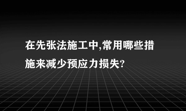 在先张法施工中,常用哪些措施来减少预应力损失?