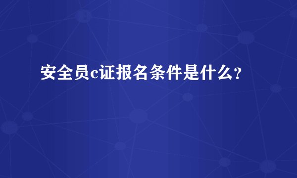 安全员c证报名条件是什么？