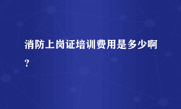 消防上岗证培训费用是多少啊？