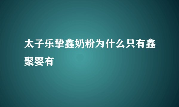 太子乐挚鑫奶粉为什么只有鑫聚婴有